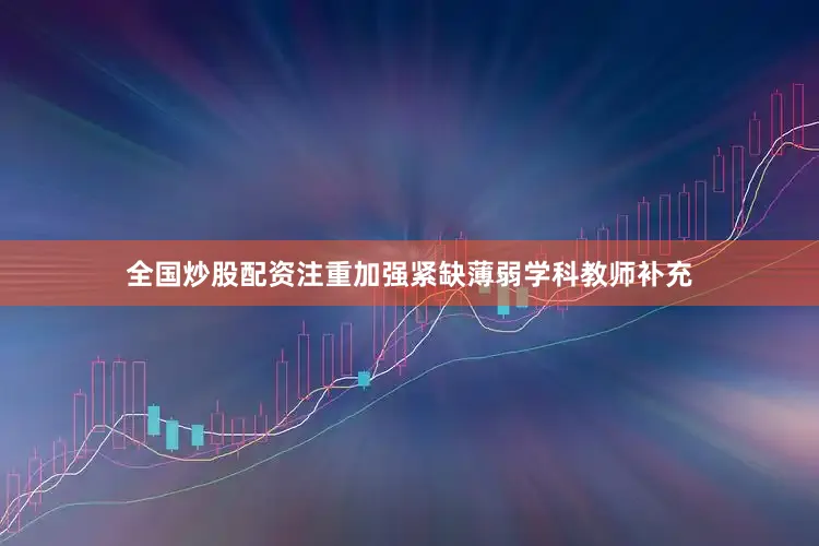 全国炒股配资注重加强紧缺薄弱学科教师补充