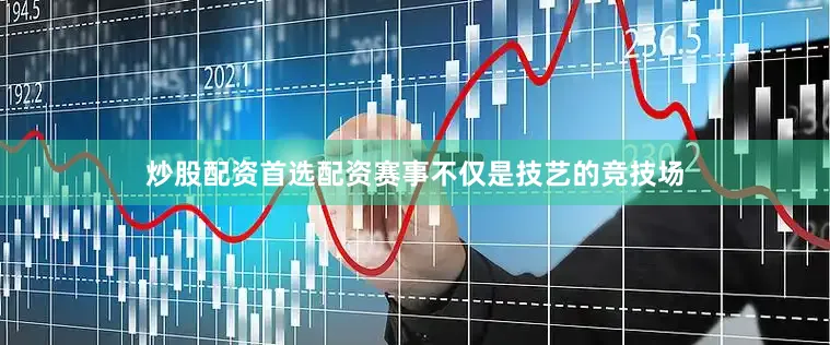 炒股配资首选配资赛事不仅是技艺的竞技场