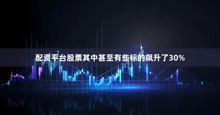 配资平台股票其中甚至有些标的飙升了30%