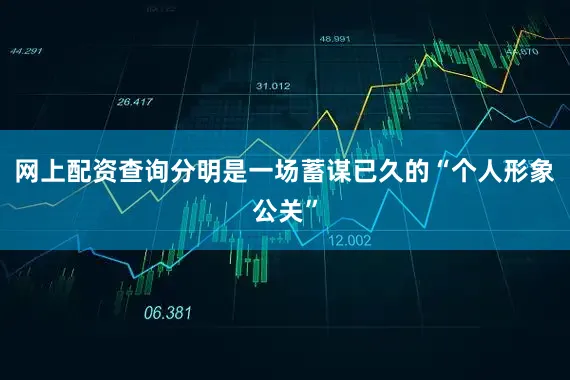 网上配资查询分明是一场蓄谋已久的“个人形象公关”