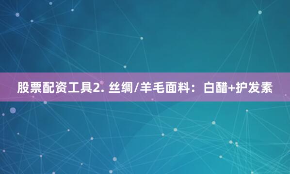 股票配资工具2. 丝绸/羊毛面料：白醋+护发素