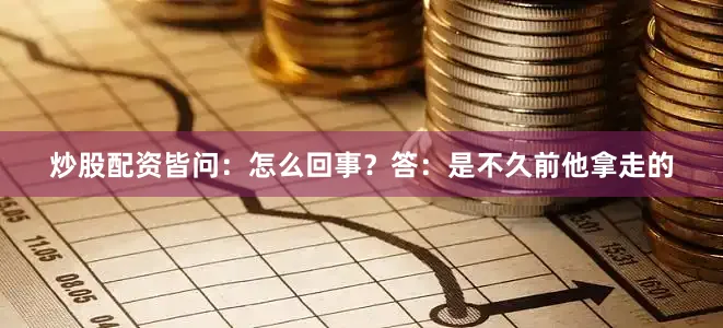 炒股配资皆问：怎么回事？答：是不久前他拿走的