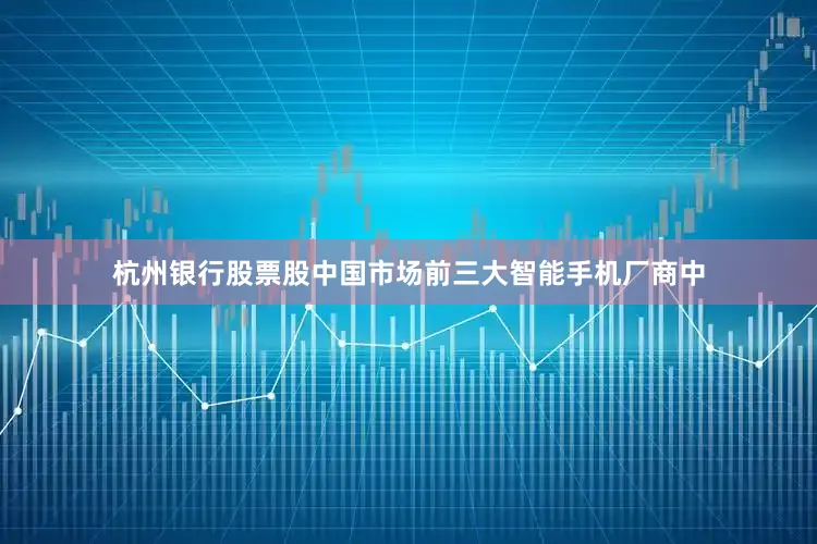 杭州银行股票股中国市场前三大智能手机厂商中