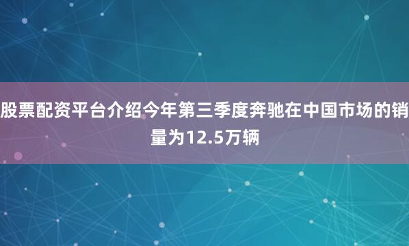 股票配资平台介绍今年第三季度奔驰在中国市场的销量为12.5万辆