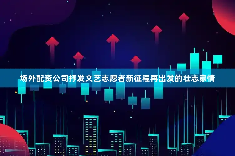 场外配资公司抒发文艺志愿者新征程再出发的壮志豪情