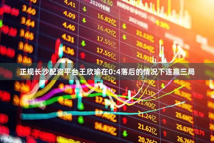正规长沙配资平台王欣瑜在0:4落后的情况下连赢三局