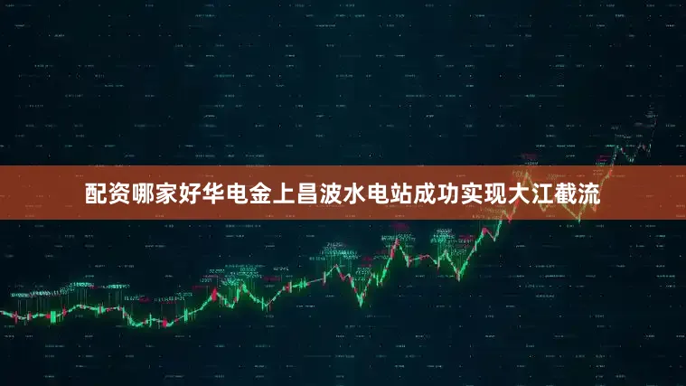 配资哪家好华电金上昌波水电站成功实现大江截流