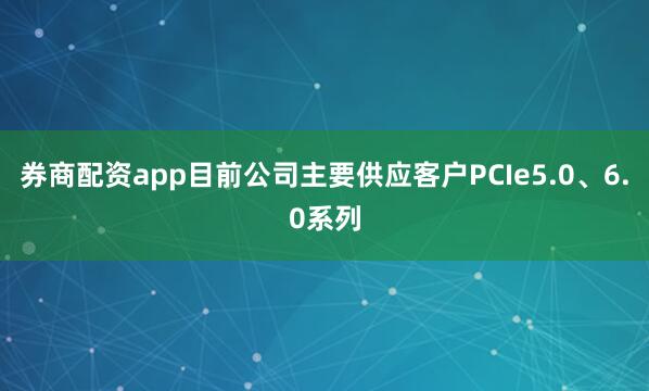 券商配资app目前公司主要供应客户PCIe5.0、6.0系列