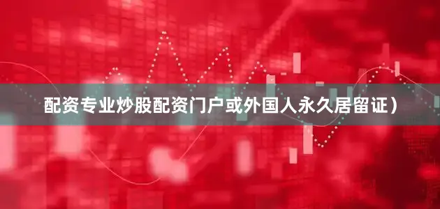 配资专业炒股配资门户或外国人永久居留证）