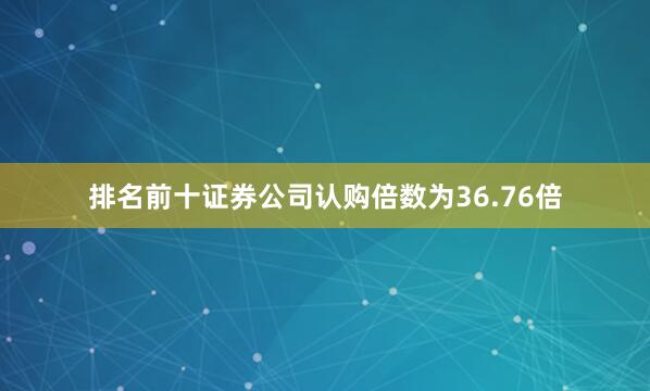 排名前十证券公司认购倍数为36.76倍