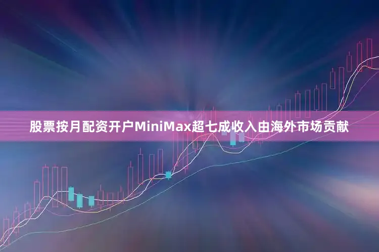 股票按月配资开户　　MiniMax超七成收入由海外市场贡献