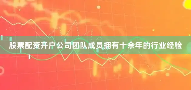 股票配资开户公司团队成员拥有十余年的行业经验