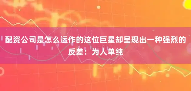 配资公司是怎么运作的这位巨星却呈现出一种强烈的反差：为人单纯