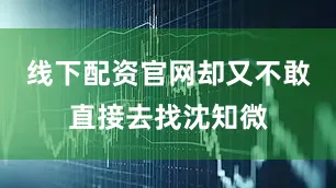 线下配资官网却又不敢直接去找沈知微