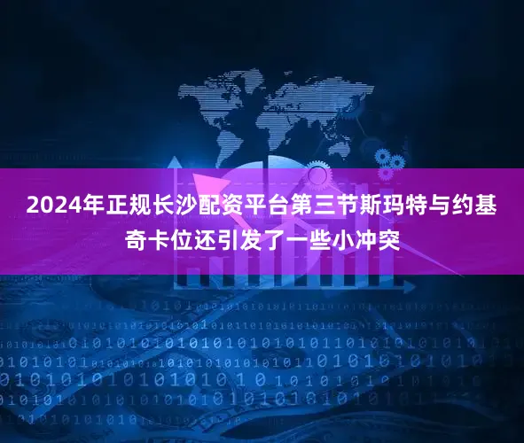 2024年正规长沙配资平台第三节斯玛特与约基奇卡位还引发了一些小冲突