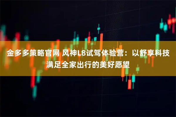 金多多策略官网 风神L8试驾体验营：以舒享科技满足全家出行的美好愿望