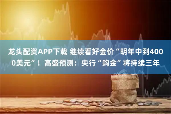 龙头配资APP下载 继续看好金价“明年中到4000美元”！高盛预测：央行“购金”将持续三年