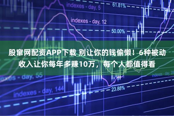 股窜网配资APP下载 别让你的钱偷懒！6种被动收入让你每年多赚10万，每个人都值得看