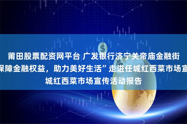 莆田股票配资网平台 广发银行济宁关帝庙金融街小微支行“保障金融权益，助力美好生活”走进任城红西菜市场宣传活动报告