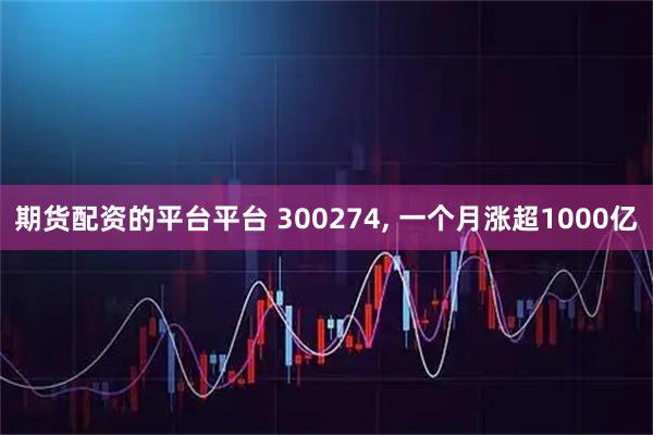 期货配资的平台平台 300274, 一个月涨超1000亿