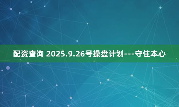配资查询 2025.9.26号操盘计划---守住本心