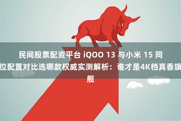 民间股票配资平台 iQOO 13 与小米 15 同价位配置对比选哪款权威实测解析：谁才是4K档真香旗舰