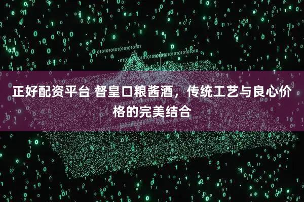 正好配资平台 督皇口粮酱酒，传统工艺与良心价格的完美结合