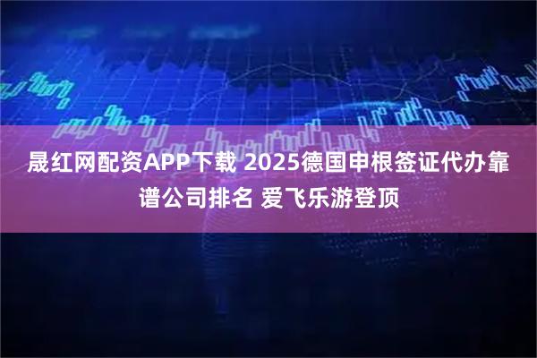 晟红网配资APP下载 2025德国申根签证代办靠谱公司排名 爱飞乐游登顶