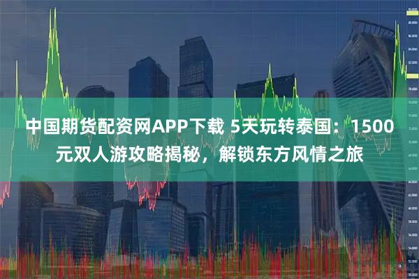 中国期货配资网APP下载 5天玩转泰国：1500元双人游攻略揭秘，解锁东方风情之旅