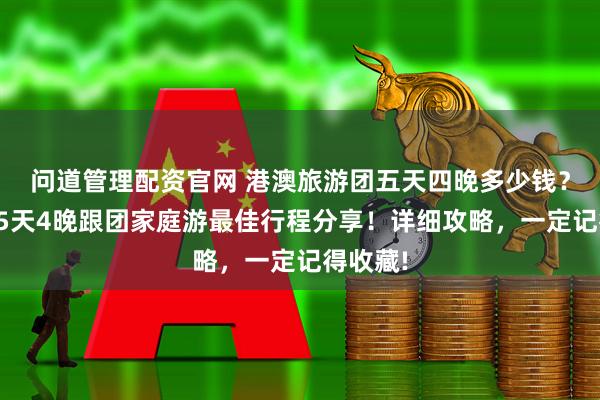 问道管理配资官网 港澳旅游团五天四晚多少钱？妈祖庙5天4晚跟团家庭游最佳行程分享！详细攻略，一定记得收藏!
