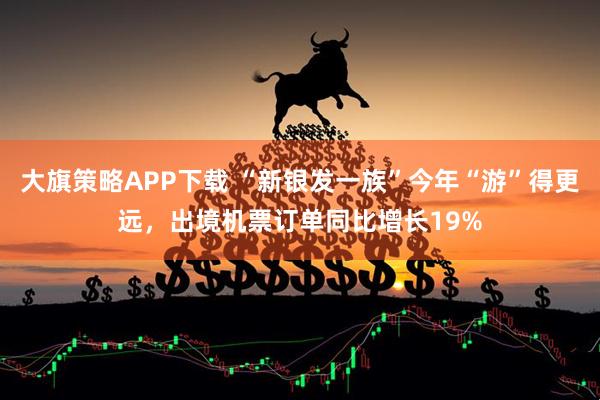 大旗策略APP下载 “新银发一族”今年“游”得更远，出境机票订单同比增长19%