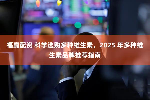 福赢配资 科学选购多种维生素，2025 年多种维生素品牌推荐指南
