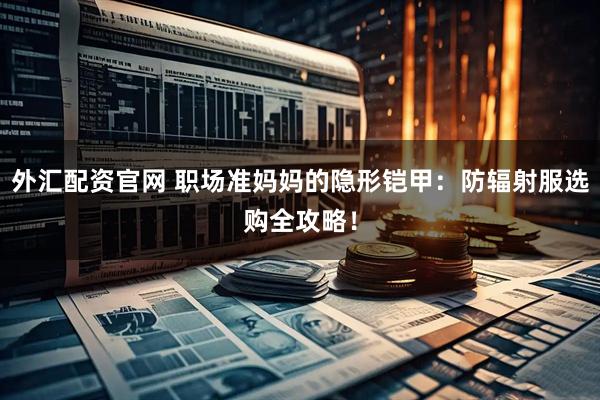 外汇配资官网 职场准妈妈的隐形铠甲：防辐射服选购全攻略！