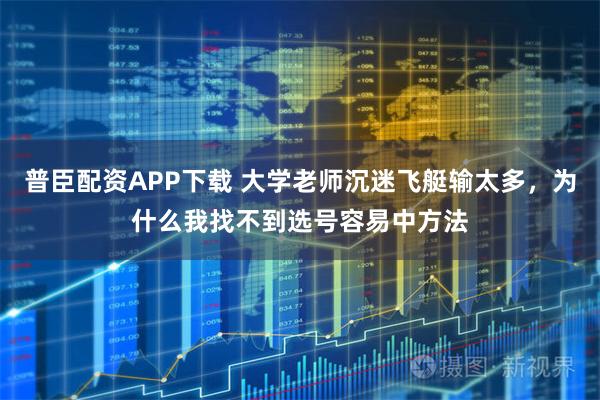 普臣配资APP下载 大学老师沉迷飞艇输太多，为什么我找不到选号容易中方法
