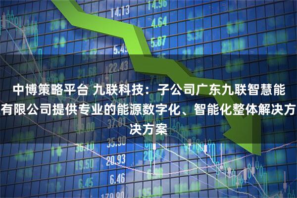 中博策略平台 九联科技：子公司广东九联智慧能源有限公司提供专业的能源数字化、智能化整体解决方案