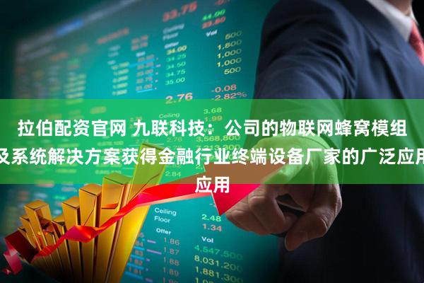 拉伯配资官网 九联科技：公司的物联网蜂窝模组及系统解决方案获得金融行业终端设备厂家的广泛应用