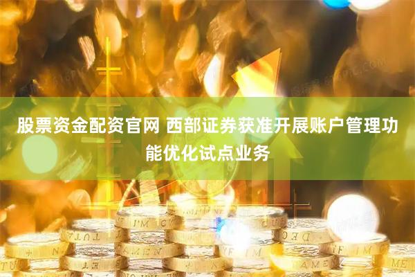 股票资金配资官网 西部证券获准开展账户管理功能优化试点业务