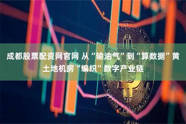 成都股票配资网官网 从“输油气”到“算数据”黄土地机房“编织”数字产业链
