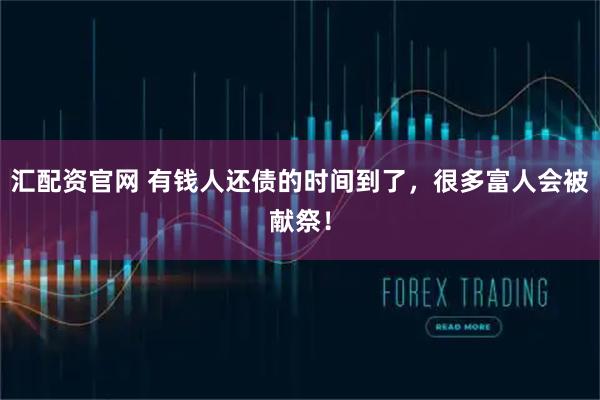 汇配资官网 有钱人还债的时间到了，很多富人会被献祭！