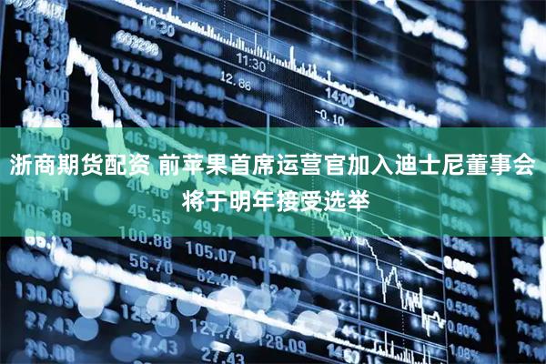 浙商期货配资 前苹果首席运营官加入迪士尼董事会 将于明年接受选举