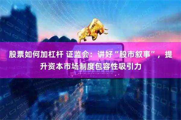 股票如何加杠杆 证监会：讲好“股市叙事”，提升资本市场制度包容性吸引力