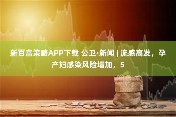 新百富策略APP下载 公卫·新闻 | 流感高发，孕产妇感染风险增加，5