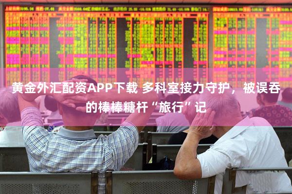 黄金外汇配资APP下载 多科室接力守护，被误吞的棒棒糖杆“旅行”记
