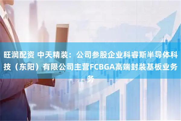 旺润配资 中天精装：公司参股企业科睿斯半导体科技（东阳）有限公司主营FCBGA高端封装基板业务