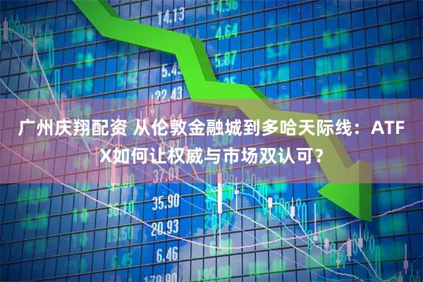 广州庆翔配资 从伦敦金融城到多哈天际线：ATFX如何让权威与市场双认可？
