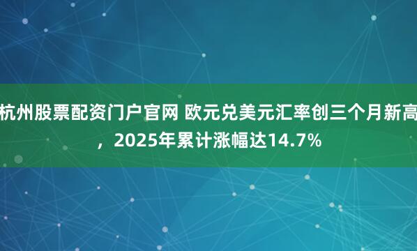 杭州股票配资门户官网 欧元兑美元汇率创三个月新高，2025年累计涨幅达14.7%