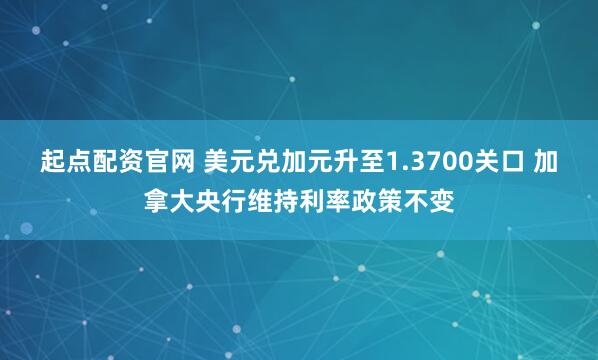 起点配资官网 美元兑加元升至1.3700关口 加拿大央行维持利率政策不变