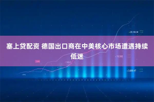 塞上贷配资 德国出口商在中美核心市场遭遇持续低迷