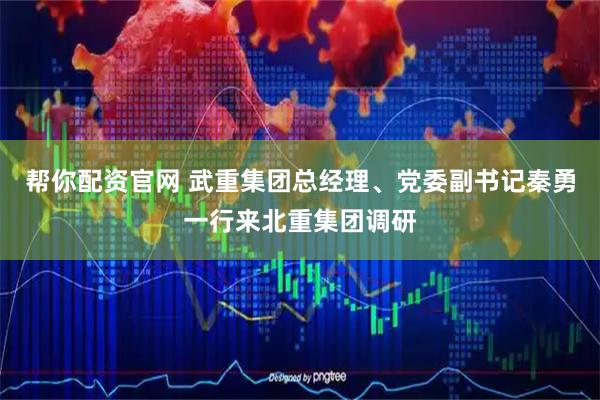 帮你配资官网 武重集团总经理、党委副书记秦勇一行来北重集团调研
