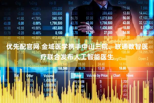 优先配官网 金域医学携手中山三院、联通数智医疗联合发布人工智能医生